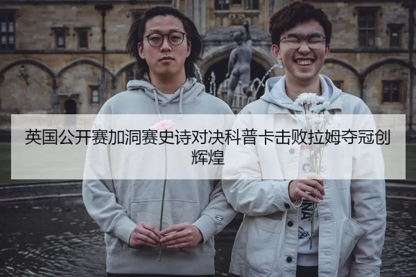 英国公开赛加洞赛史诗对决科普卡击败拉姆夺冠创辉煌