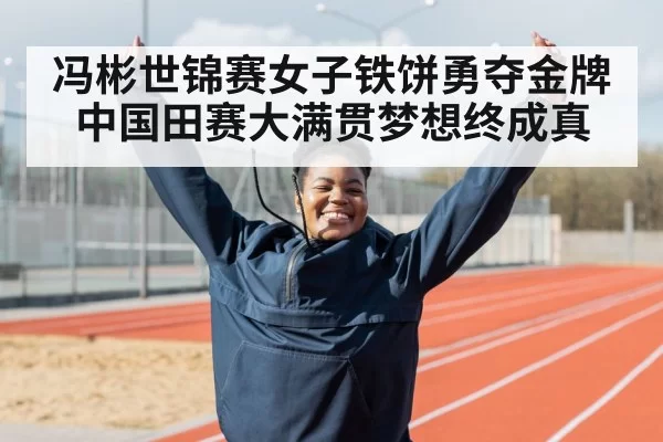 冯彬世锦赛女子铁饼勇夺金牌中国田赛大满贯梦想终成真