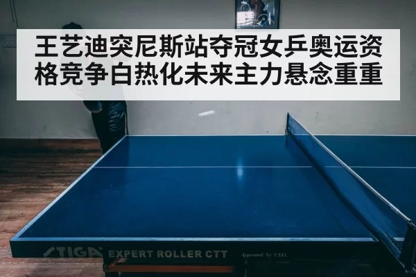 王艺迪突尼斯站夺冠女乒奥运资格竞争白热化未来主力悬念重重