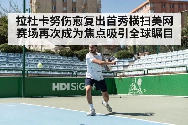 拉杜卡努伤愈复出首秀横扫美网赛场再次成为焦点吸引全球瞩目