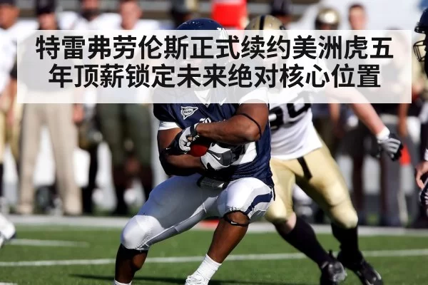 特雷弗劳伦斯正式续约美洲虎五年顶薪锁定未来绝对核心位置