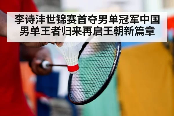 李诗沣世锦赛首夺男单冠军中国男单王者归来再启王朝新篇章