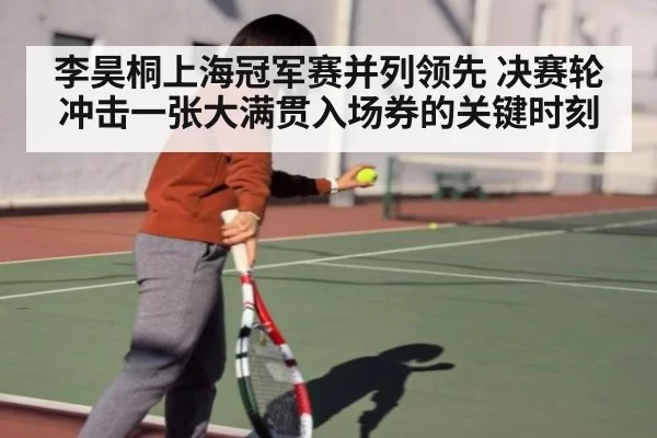 李昊桐上海冠军赛并列领先 决赛轮冲击一张大满贯入场券的关键时刻